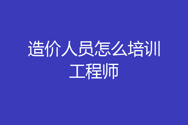 造价人员怎么培训工程师