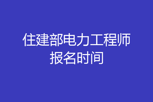 住建部电力工程师报名时间