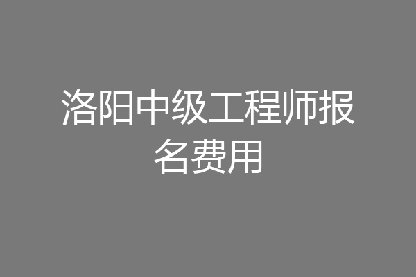 洛阳中级工程师报名费用