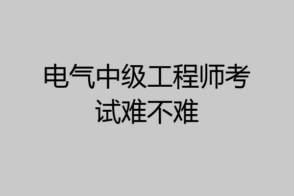 电气中级工程师考试难不难