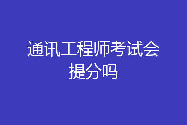 通讯工程师考试会提分吗