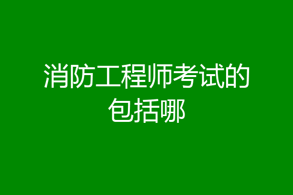 消防工程师考试的包括哪
