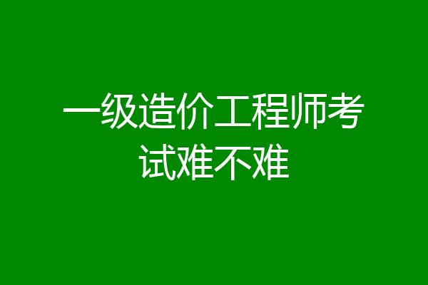 一级造价工程师考试难不难