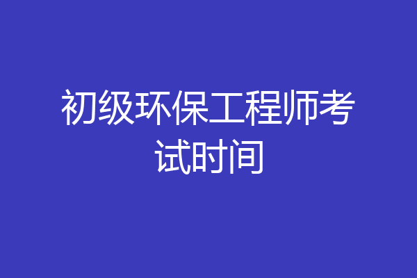 初级环保工程师考试时间