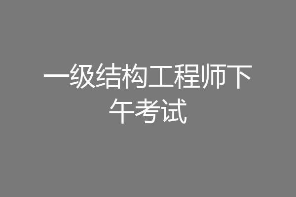 一级结构工程师下午考试