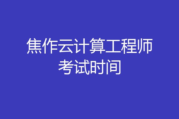 焦作云计算工程师考试时间