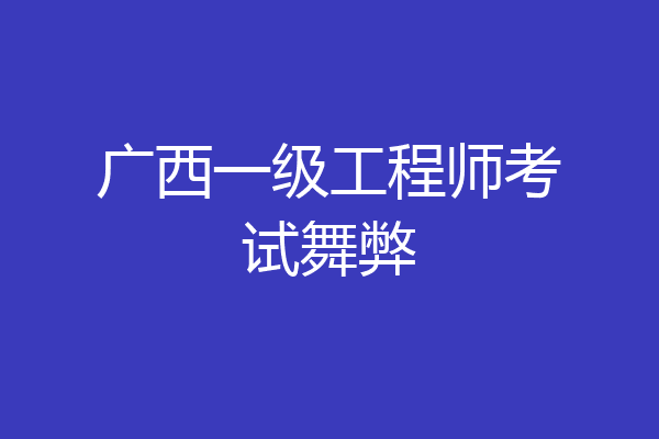 广西一级工程师考试舞弊
