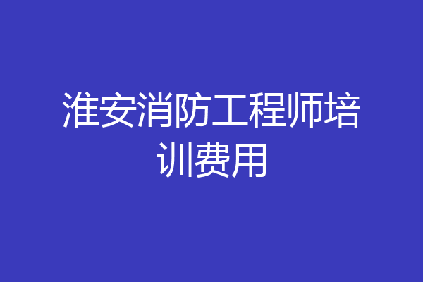 淮安消防工程师培训费用