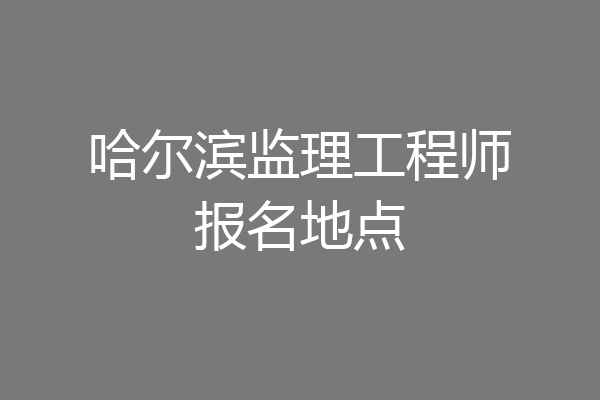 哈尔滨监理工程师报名地点