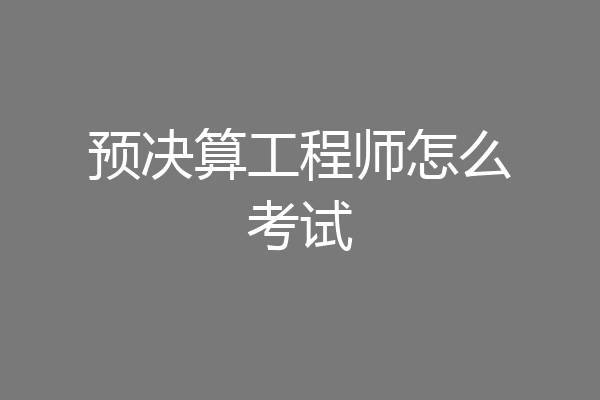 预决算工程师怎么考试