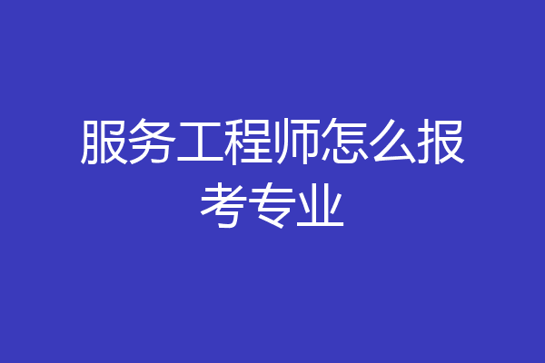 服务工程师怎么报考专业