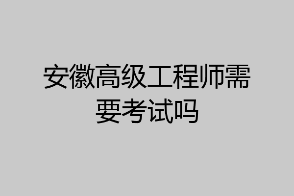 安徽高级工程师需要考试吗