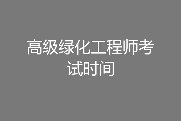 高级绿化工程师考试时间