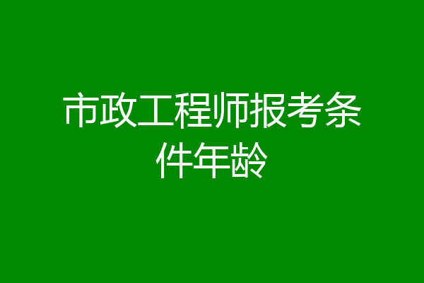 市政工程师报考条件年龄