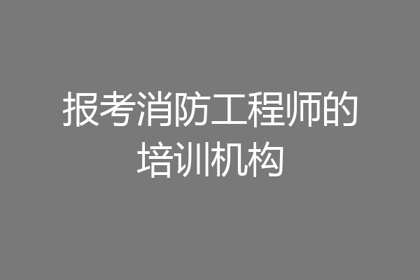 报考消防工程师的培训机构
