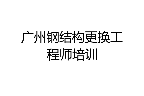 广州钢结构更换工程师培训
