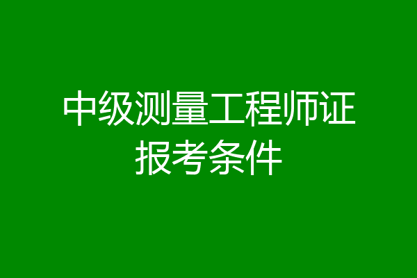 中级测量工程师证报考条件