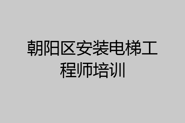 朝阳区安装电梯工程师培训