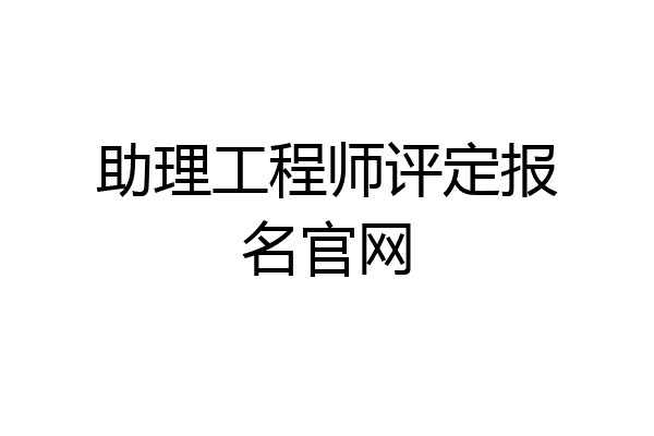 助理工程师评定报名官网