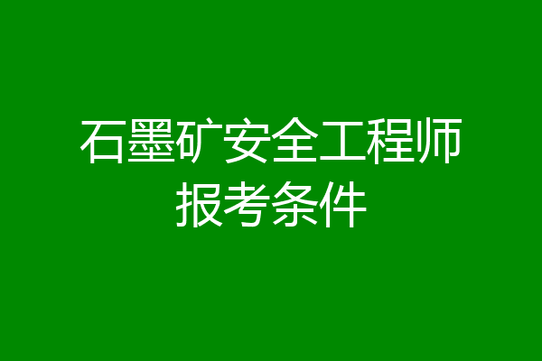 石墨矿安全工程师报考条件