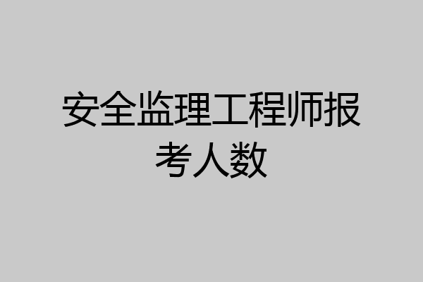 安全监理工程师报考人数