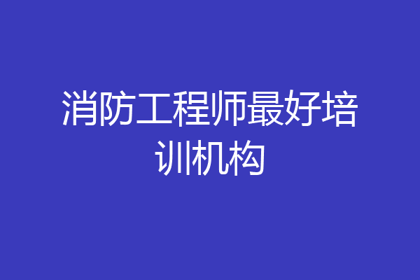 消防工程师最好培训机构