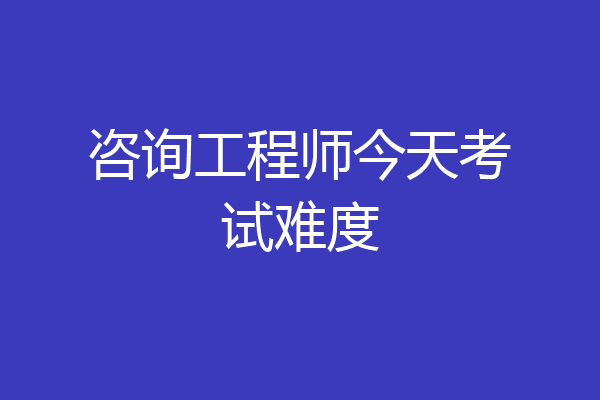 咨询工程师今天考试难度