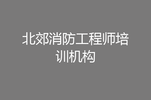 北郊消防工程师培训机构