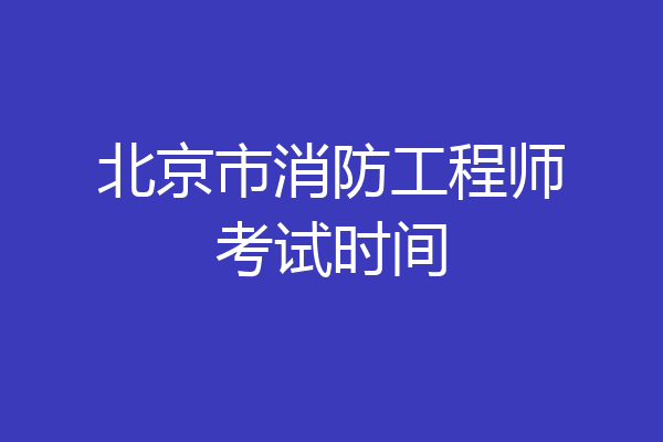 北京市消防工程师考试时间
