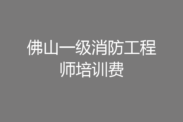 佛山一级消防工程师培训费