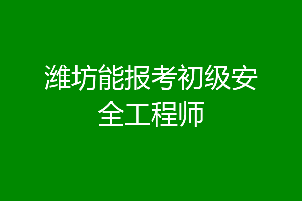潍坊能报考初级安全工程师