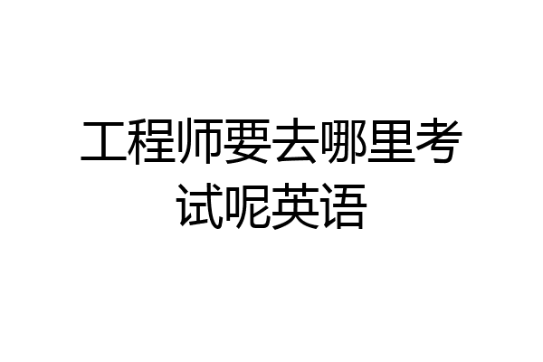 工程师要去哪里考试呢英语