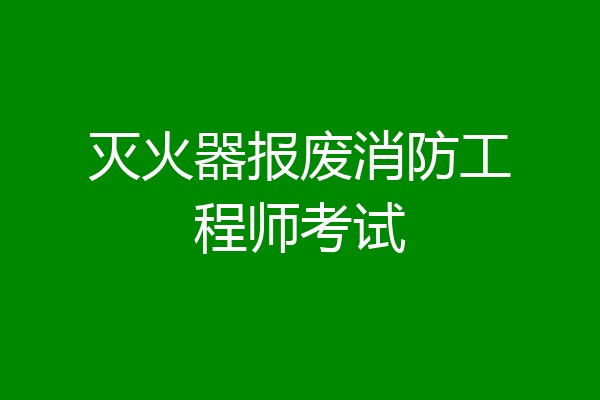 灭火器报废消防工程师考试