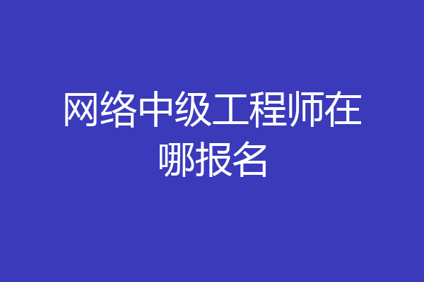 网络中级工程师在哪报名