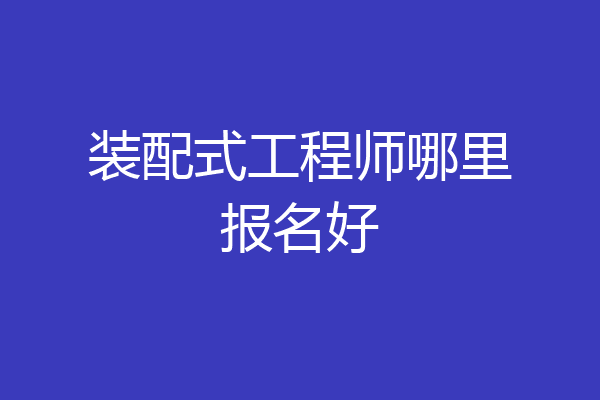 装配式工程师哪里报名好