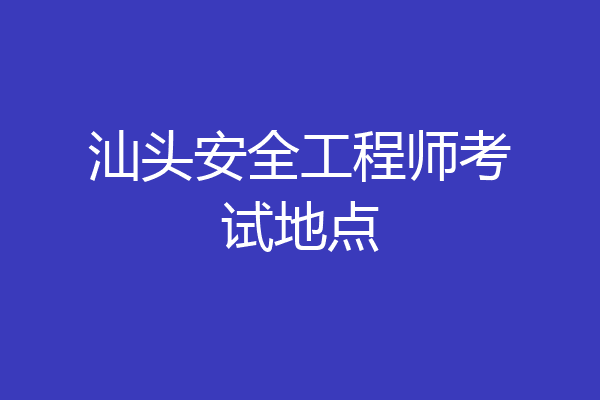 汕头安全工程师考试地点