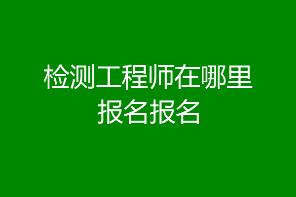 检测工程师在哪里报名报名
