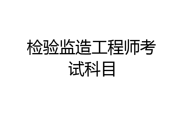 检验监造工程师考试科目