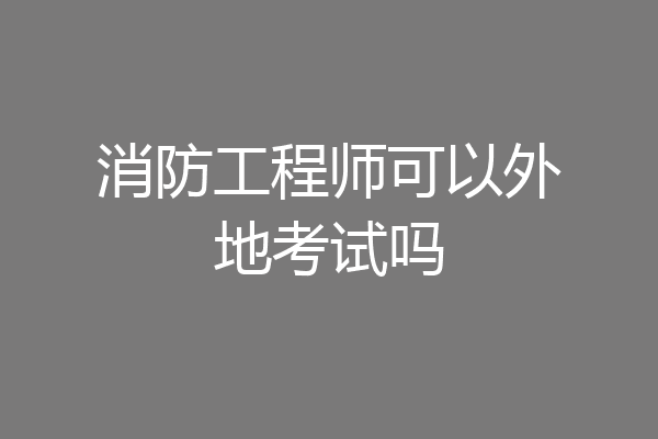 消防工程师可以外地考试吗