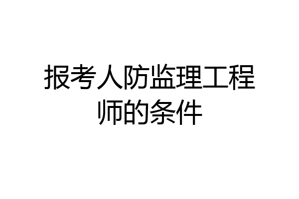 报考人防监理工程师的条件