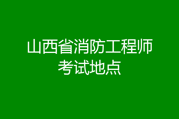山西省消防工程师考试地点