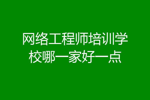 网络工程师培训学校哪一家好一点
