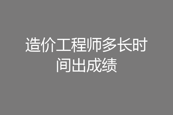 造价工程师多长时间出成绩
