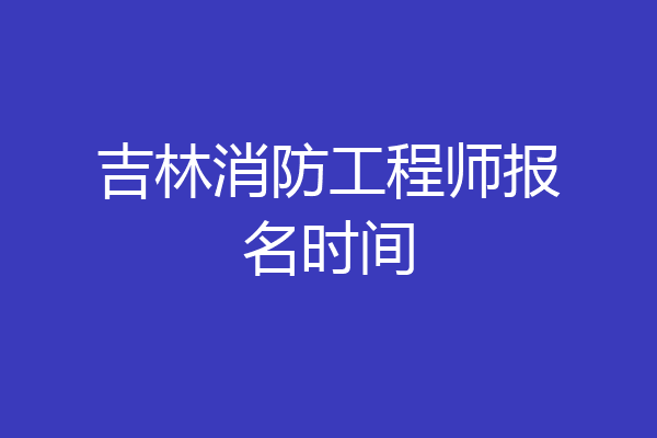 吉林消防工程师报名时间