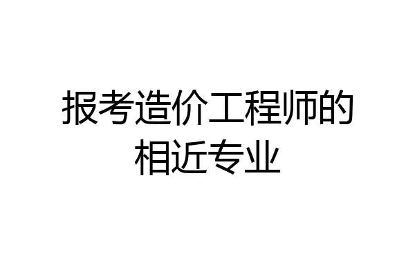报考造价工程师的相近专业