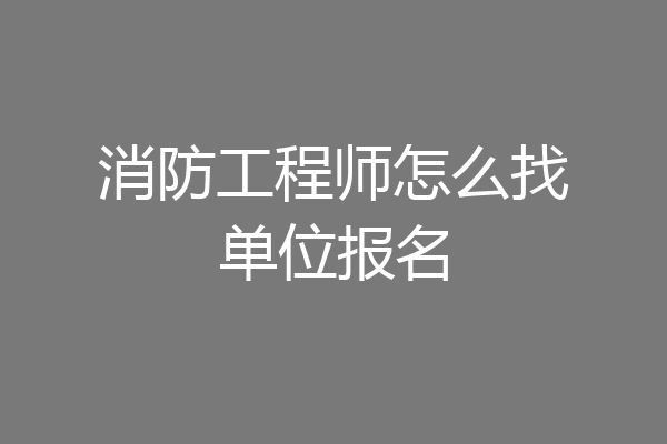 消防工程师怎么找单位报名