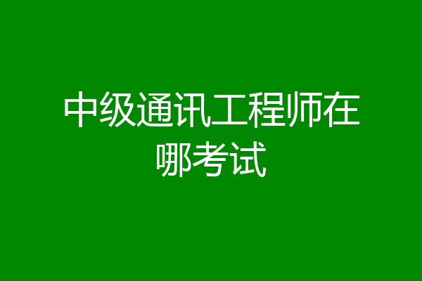 中级通讯工程师在哪考试