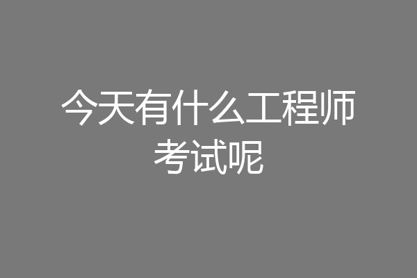 今天有什么工程师考试呢