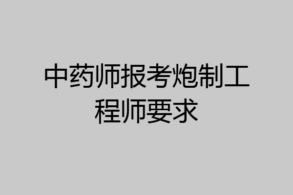 中药师报考炮制工程师要求