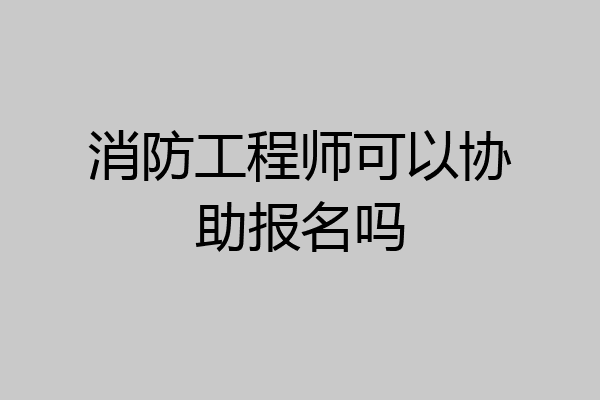 消防工程师可以协助报名吗
